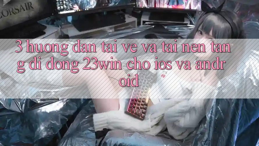 3. Hướng Dẫn Tải về Và Tải Nền tảng di động 23win Cho iOS Và Android