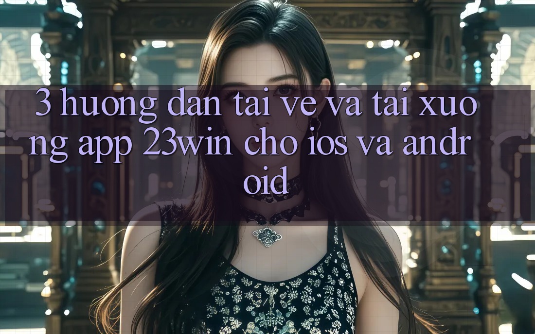 3. Hướng Dẫn Tải về Và Tải xuống App 23win Cho iOS Và Android 3. Hướng Dẫn Tải về Và Tải xuống App 23win Cho iOS Và Android