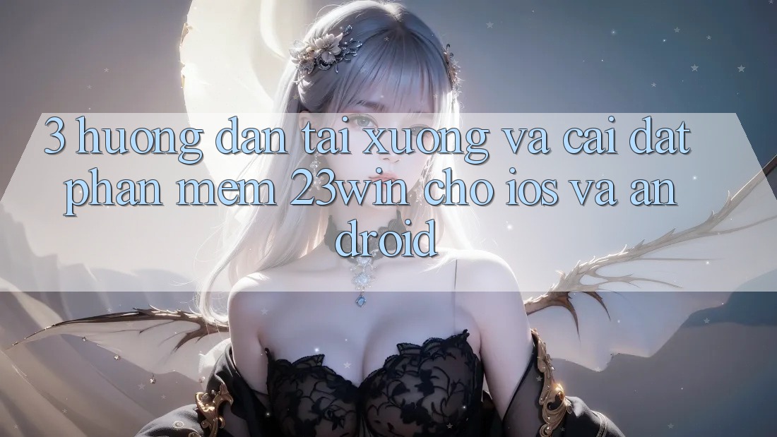 3. Hướng Dẫn Tải xuống Và Cài Đặt Phần mềm 23win Cho iOS Và Android
