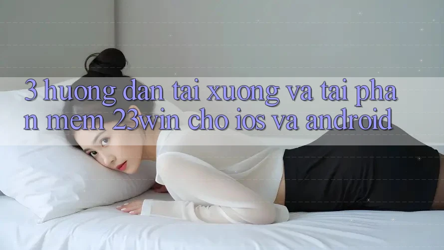 3. Hướng Dẫn Tải xuống Và Tải Phần mềm 23win Cho iOS Và Android