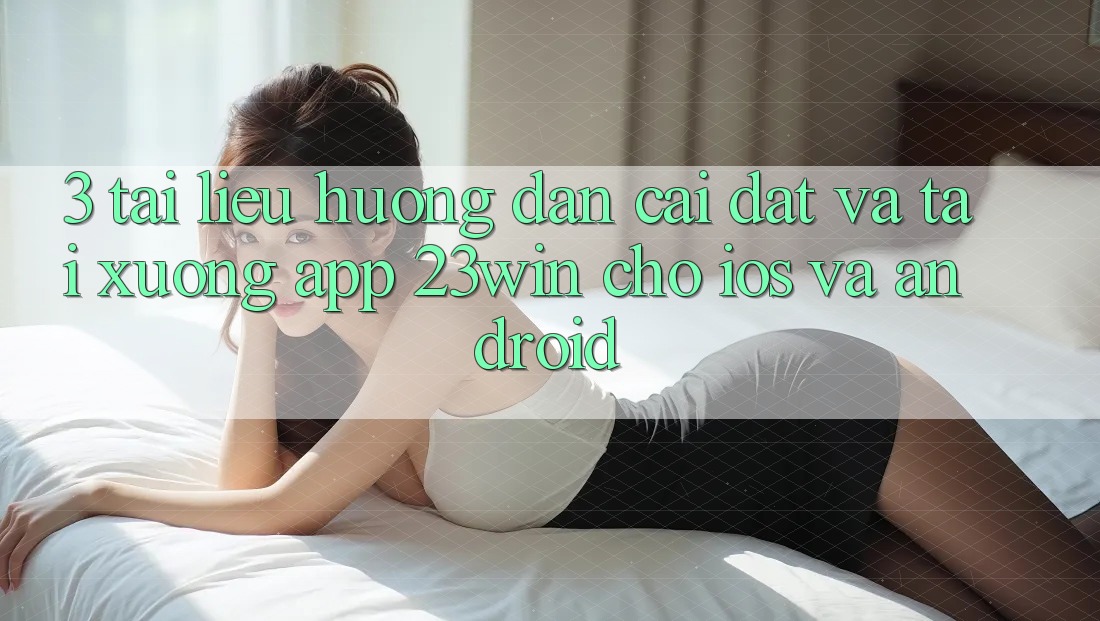 3. Tài liệu hướng dẫn Cài đặt Và Tải xuống App 23win Cho iOS Và Android