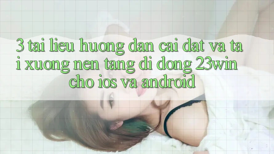 3. Tài liệu hướng dẫn Cài đặt Và Tải xuống Nền tảng di động 23win Cho iOS Và Android