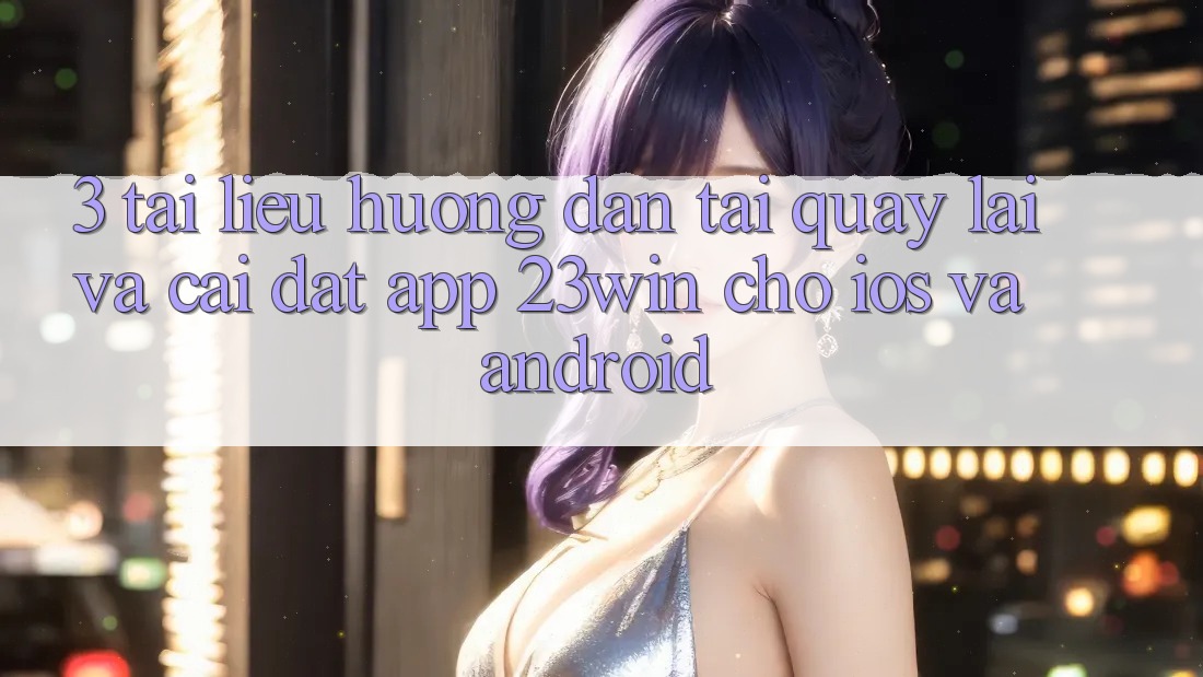 3. Tài liệu hướng dẫn Tải quay lại Và Cài Đặt App 23win Cho iOS Và Android