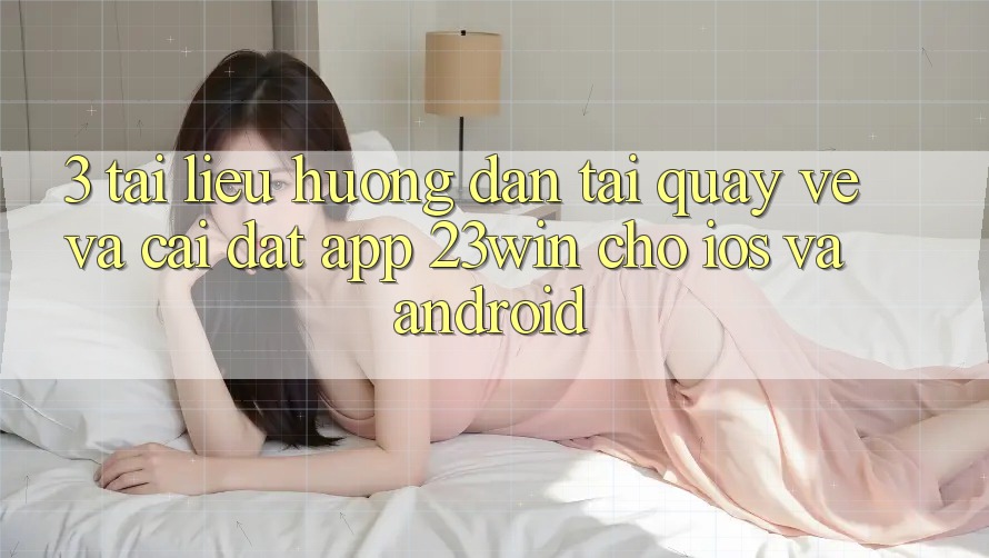 3. Tài liệu hướng dẫn Tải quay về Và Cài Đặt App 23win Cho iOS Và Android