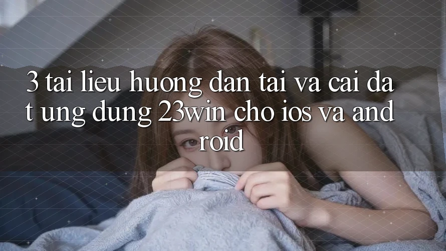 3. Tài liệu hướng dẫn Tải Và Cài Đặt Ứng dụng 23win Cho iOS Và Android