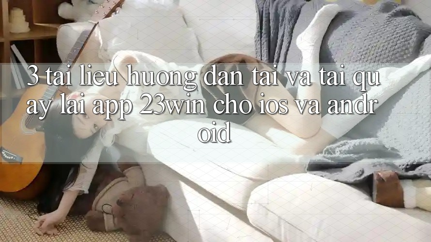 3. Tài liệu hướng dẫn Tải Và Tải quay lại App 23win Cho iOS Và Android