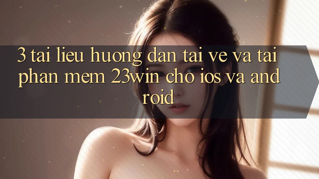3. Tài liệu hướng dẫn Tải về Và Tải Phần mềm 23win Cho iOS Và Android 3. Tài liệu hướng dẫn Tải về Và Tải Phần mềm 23win Cho iOS Và Android
