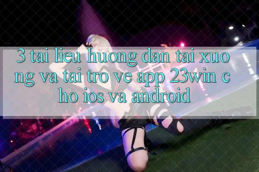 3. Tài liệu hướng dẫn Tải xuống Và Tải trở về App 23win Cho iOS Và Android