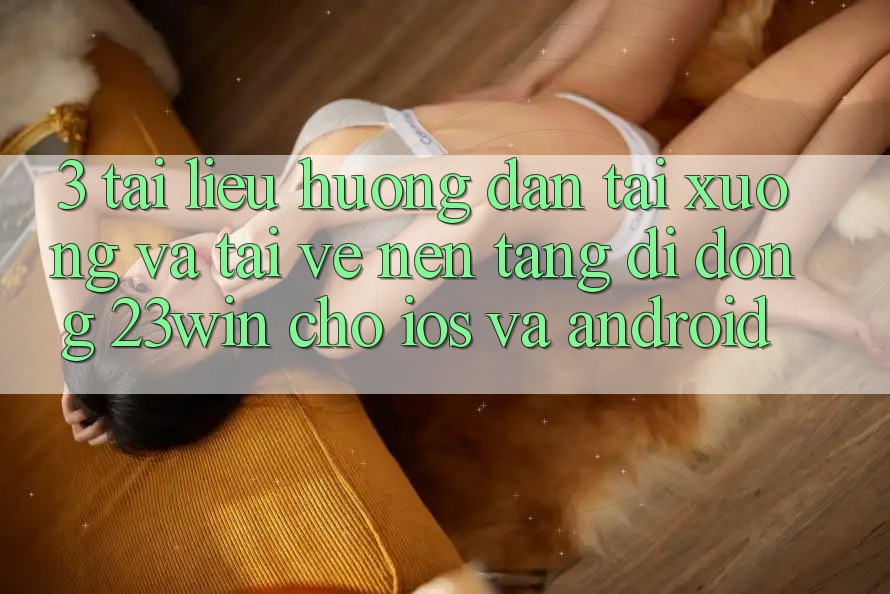 3. Tài liệu hướng dẫn Tải xuống Và Tải về Nền tảng di động 23win Cho iOS Và Android 3. Tài liệu hướng dẫn Tải xuống Và Tải về Nền tảng di động 23win Cho iOS Và Android