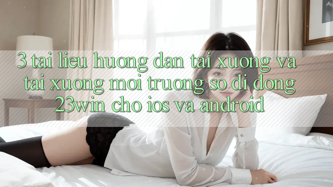 3. Tài liệu hướng dẫn Tải xuống Và Tải xuống Môi trường số di động 23win Cho iOS Và Android 3. Tài liệu hướng dẫn Tải xuống Và Tải xuống Môi trường số di động 23win Cho iOS Và Android