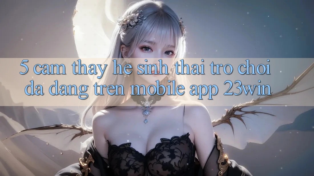 5. Cảm thấy Hệ Sinh Thái Trò Chơi Đa Dạng Trên Mobile App 23win 5. Cảm thấy Hệ Sinh Thái Trò Chơi Đa Dạng Trên Mobile App 23win