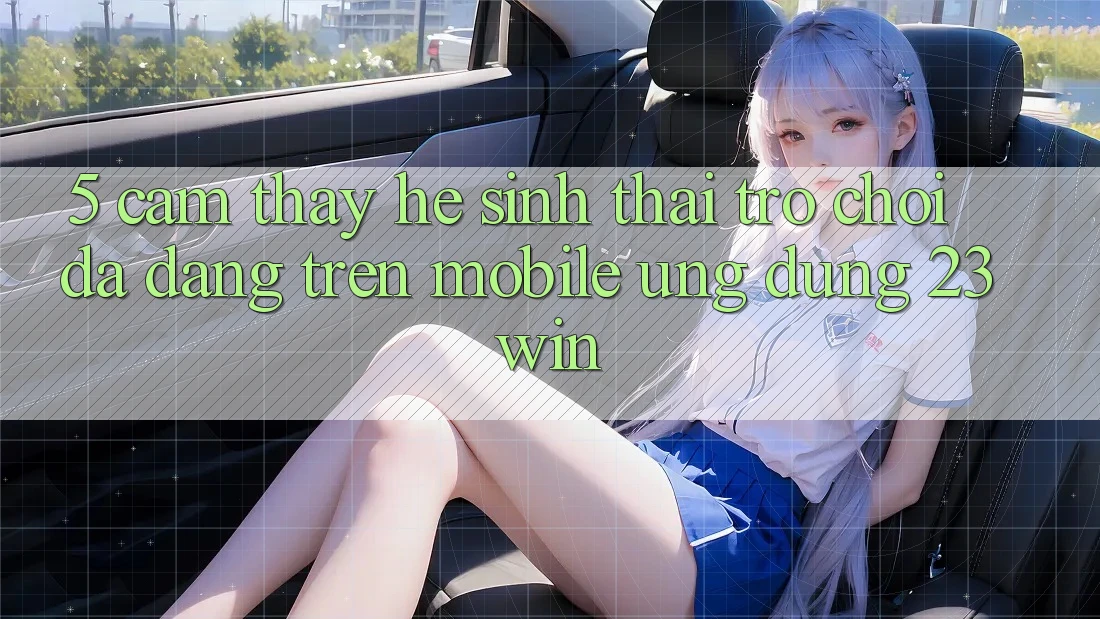 5. Cảm thấy Hệ Sinh Thái Trò Chơi Đa Dạng Trên Mobile Ứng dụng 23win