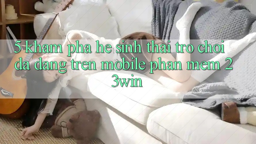 5. Khám Phá Hệ Sinh Thái Trò Chơi Đa Dạng Trên Mobile Phần mềm 23win