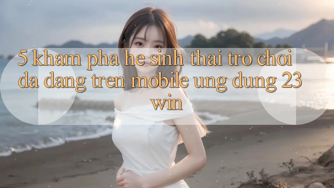 5. Khám Phá Hệ Sinh Thái Trò Chơi Đa Dạng Trên Mobile Ứng dụng 23win