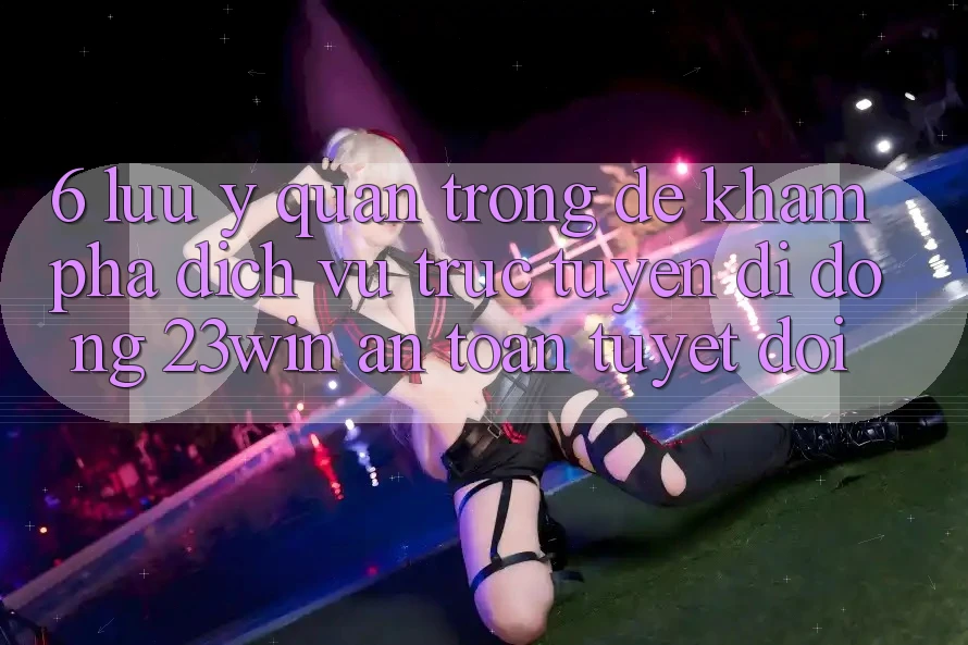 6. Lưu Ý Quan Trọng Để Khám phá Dịch vụ trực tuyến di động 23win An Toàn Tuyệt Đối
