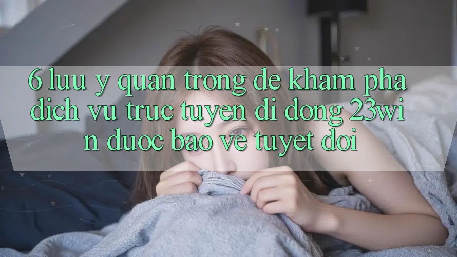 6. Lưu Ý Quan Trọng Để Khám phá Dịch vụ trực tuyến di động 23win Được bảo vệ Tuyệt Đối 6. Lưu Ý Quan Trọng Để Khám phá Dịch vụ trực tuyến di động 23win Được bảo vệ Tuyệt Đối