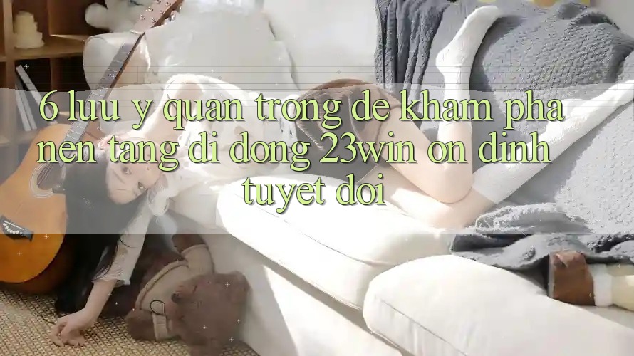 6. Lưu Ý Quan Trọng Để Khám phá Nền tảng di động 23win Ổn định Tuyệt Đối