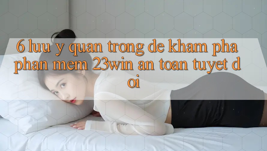 6. Lưu Ý Quan Trọng Để Khám phá Phần mềm 23win An Toàn Tuyệt Đối