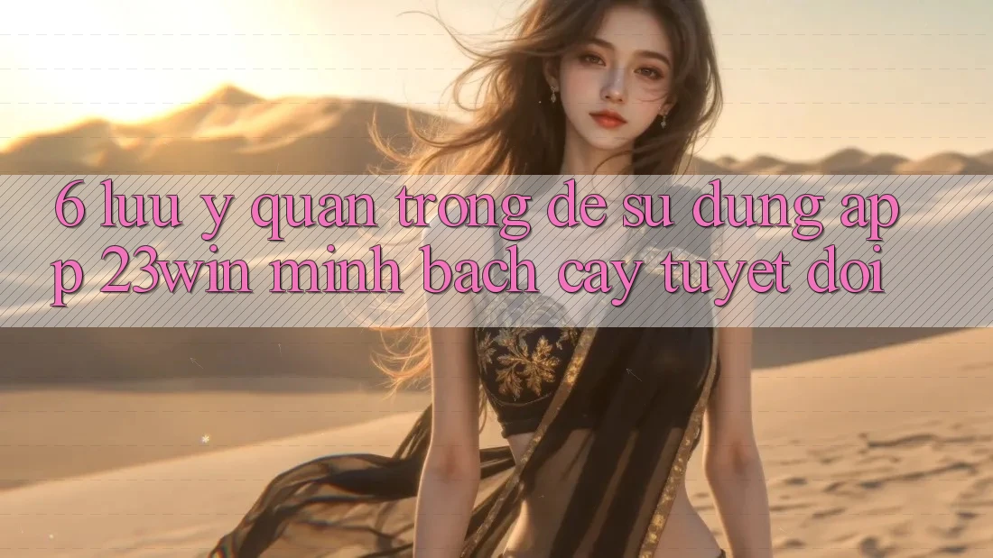 6. Lưu Ý Quan Trọng Để Sử Dụng App 23win Minh bạch cậy Tuyệt Đối 6. Lưu Ý Quan Trọng Để Sử Dụng App 23win Minh bạch cậy Tuyệt Đối