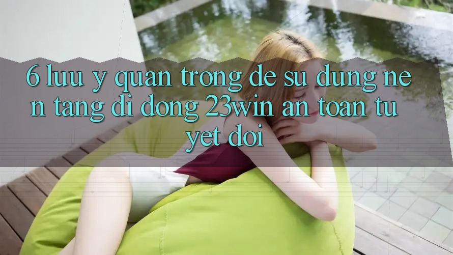 6. Lưu Ý Quan Trọng Để Sử Dụng Nền tảng di động 23win An Toàn Tuyệt Đối