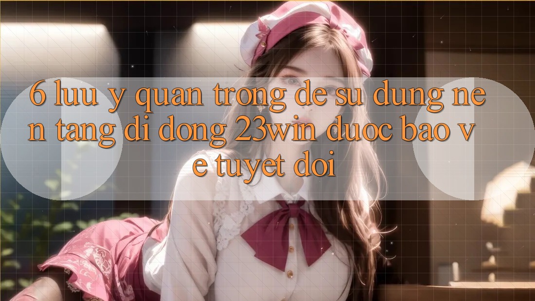 6. Lưu Ý Quan Trọng Để Sử Dụng Nền tảng di động 23win Được bảo vệ Tuyệt Đối 6. Lưu Ý Quan Trọng Để Sử Dụng Nền tảng di động 23win Được bảo vệ Tuyệt Đối