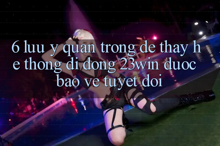 6. Lưu Ý Quan Trọng Để Thấy Hệ thống di động 23win Được bảo vệ Tuyệt Đối