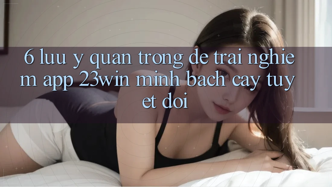 6. Lưu Ý Quan Trọng Để Trải nghiệm App 23win Minh bạch cậy Tuyệt Đối 6. Lưu Ý Quan Trọng Để Trải nghiệm App 23win Minh bạch cậy Tuyệt Đối