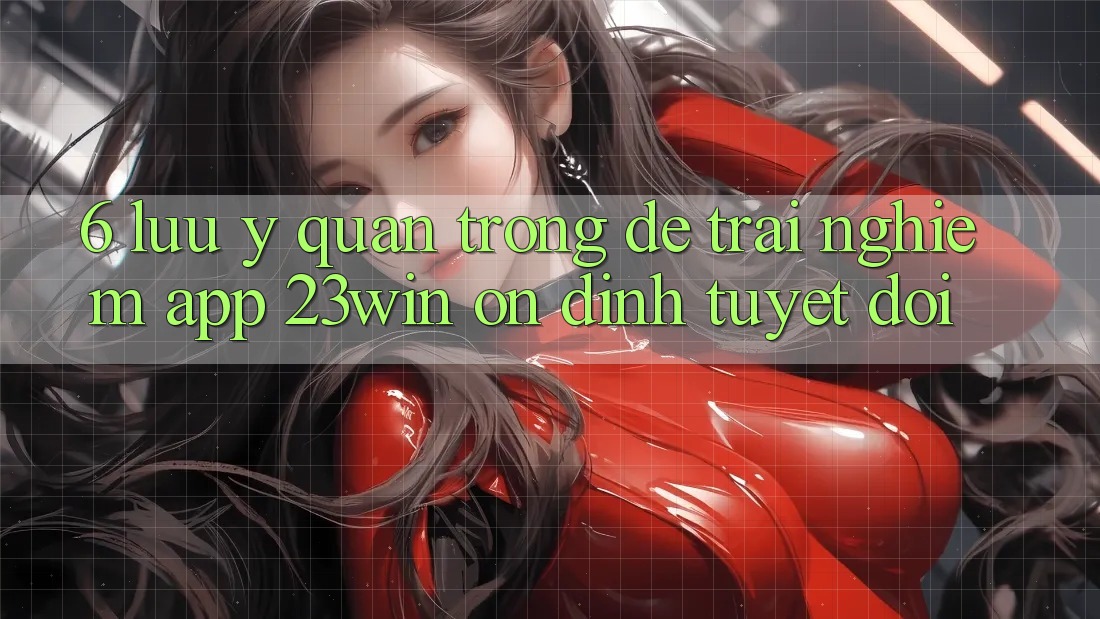 6. Lưu Ý Quan Trọng Để Trải nghiệm App 23win Ổn định Tuyệt Đối 6. Lưu Ý Quan Trọng Để Trải nghiệm App 23win Ổn định Tuyệt Đối