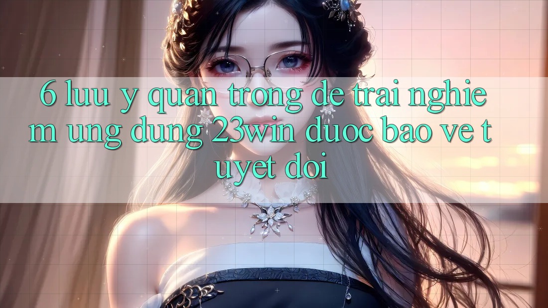 6. Lưu Ý Quan Trọng Để Trải nghiệm Ứng dụng 23win Được bảo vệ Tuyệt Đối