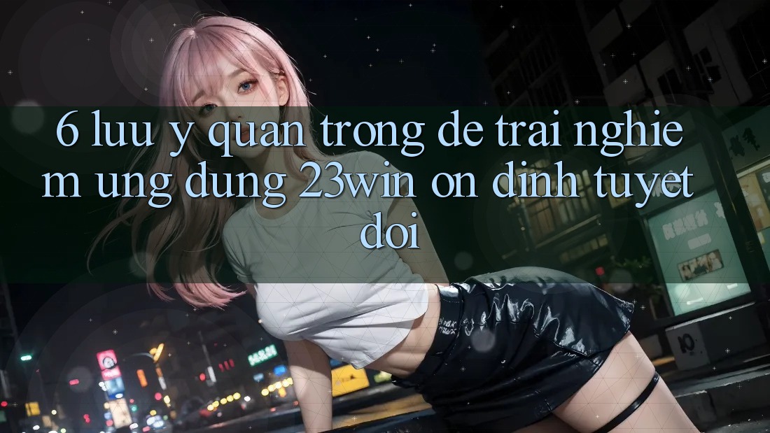 6. Lưu Ý Quan Trọng Để Trải nghiệm Ứng dụng 23win Ổn định Tuyệt Đối 6. Lưu Ý Quan Trọng Để Trải nghiệm Ứng dụng 23win Ổn định Tuyệt Đối
