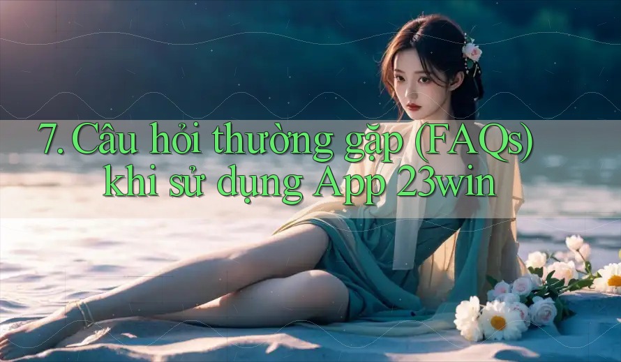 7. Câu hỏi thường gặp (FAQs) khi sử dụng App 23win