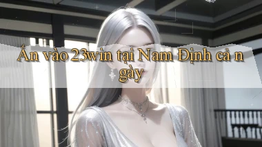 ấn vào 23win tại Nam Định cả ngày
