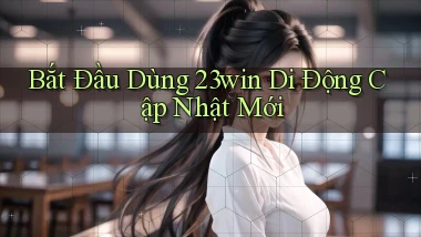 bắt đầu dùng 23win di động cập nhật mới