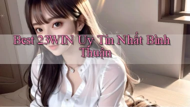 best 23win uy tín nhất Bình Thuận