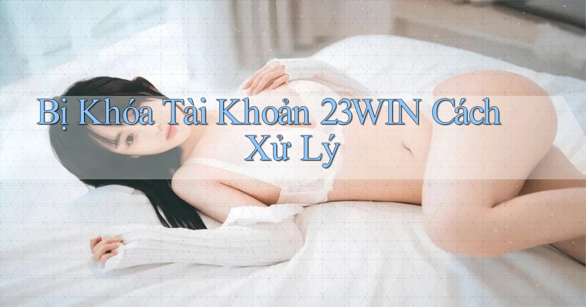 bị khóa tài khoản 23win cách xử lý