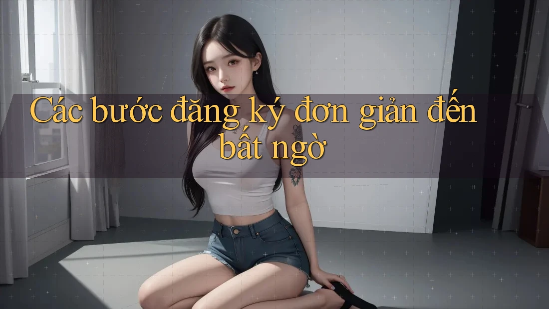 Các bước đăng ký đơn giản đến bất ngờ Các bước đăng ký đơn giản đến bất ngờ