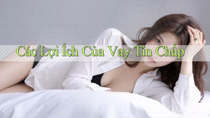 Các Lợi Ích Của Vay Tín Chấp Các Lợi Ích Của Vay Tín Chấp