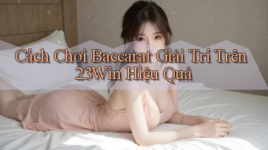cách chơi baccarat giải trí trên 23win hiệu quả