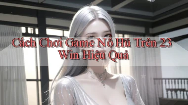 cách chơi game nổ hũ trên 23win hiệu quả