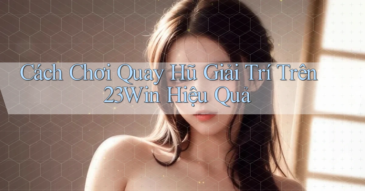 cách chơi quay hũ giải trí trên 23win hiệu quả