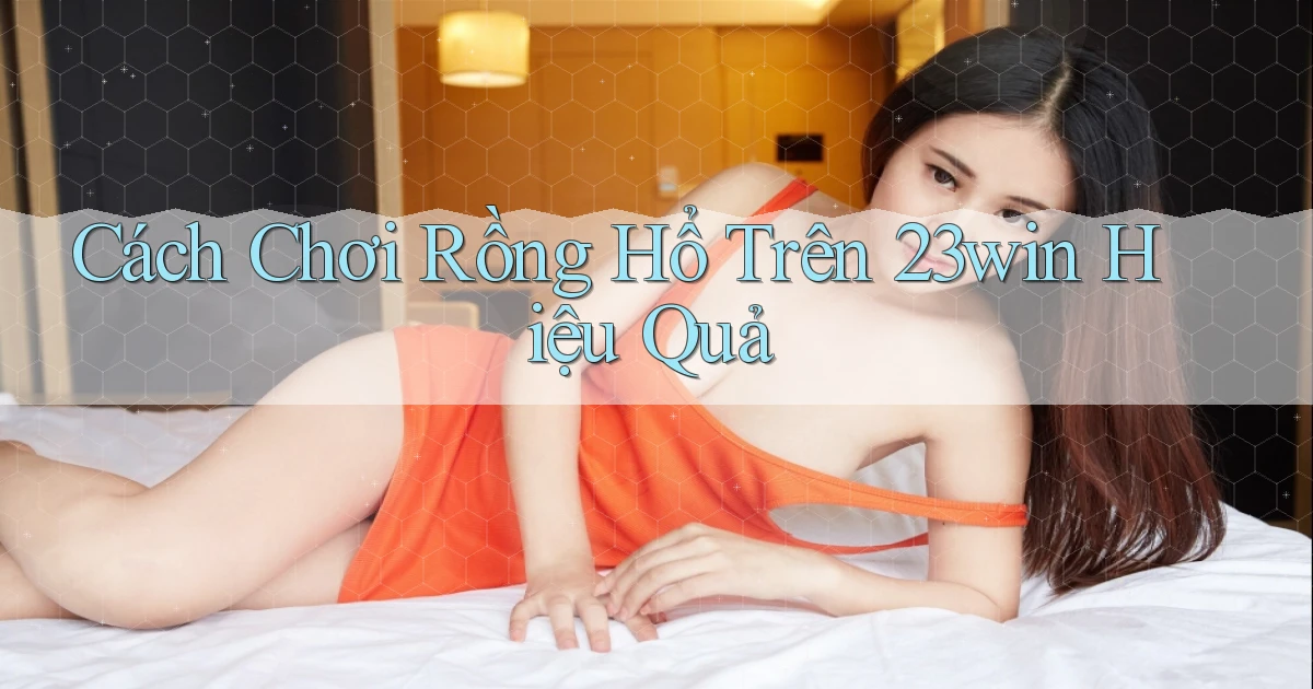 cách chơi rồng hổ trên 23win hiệu quả