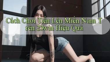 cách chơi tiến lên miền nam trên 23win hiệu quả