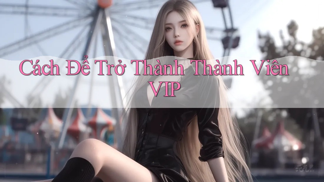 Cách Để Trở Thành Thành Viên VIP Cách Để Trở Thành Thành Viên VIP
