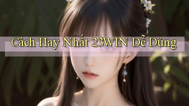 cách hay nhất 23win dễ dùng