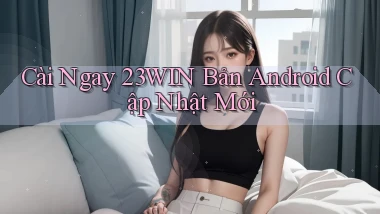 cài ngay 23win bản android cập nhật mới