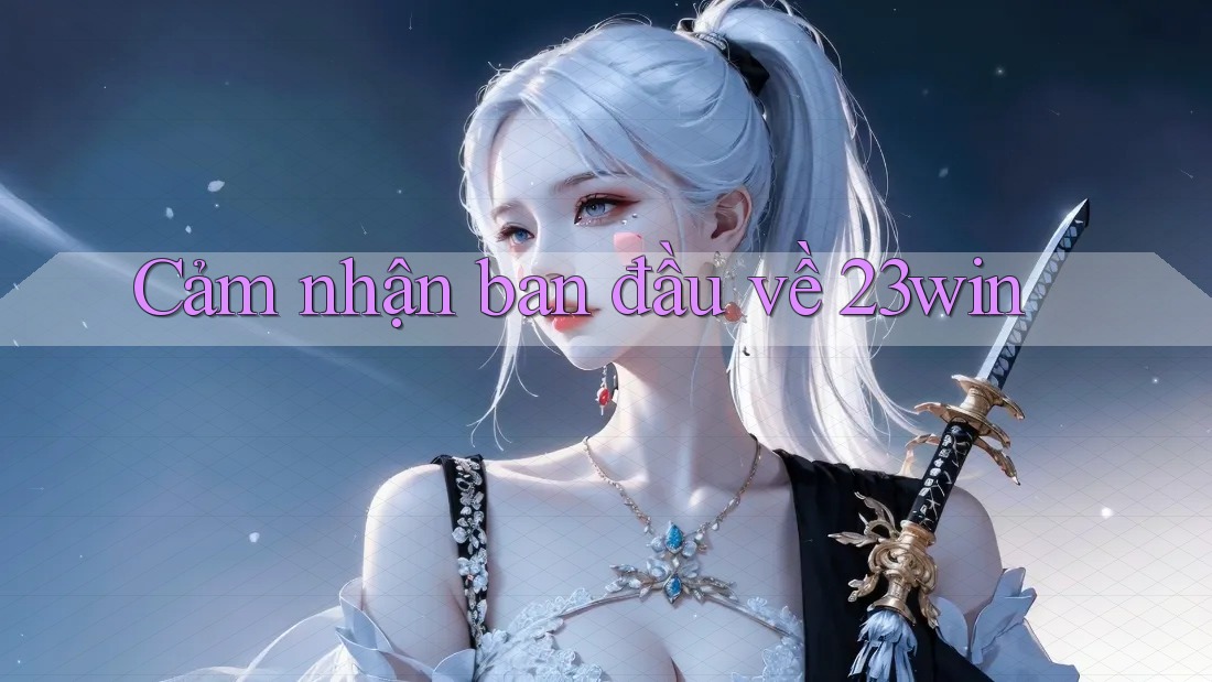 Cảm nhận ban đầu về 23win