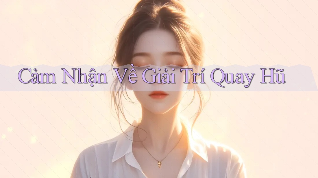 Cảm Nhận Về Giải Trí Quay Hũ