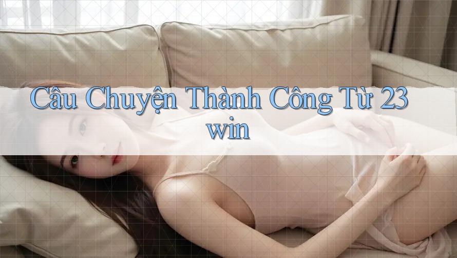 Câu Chuyện Thành Công Từ 23win