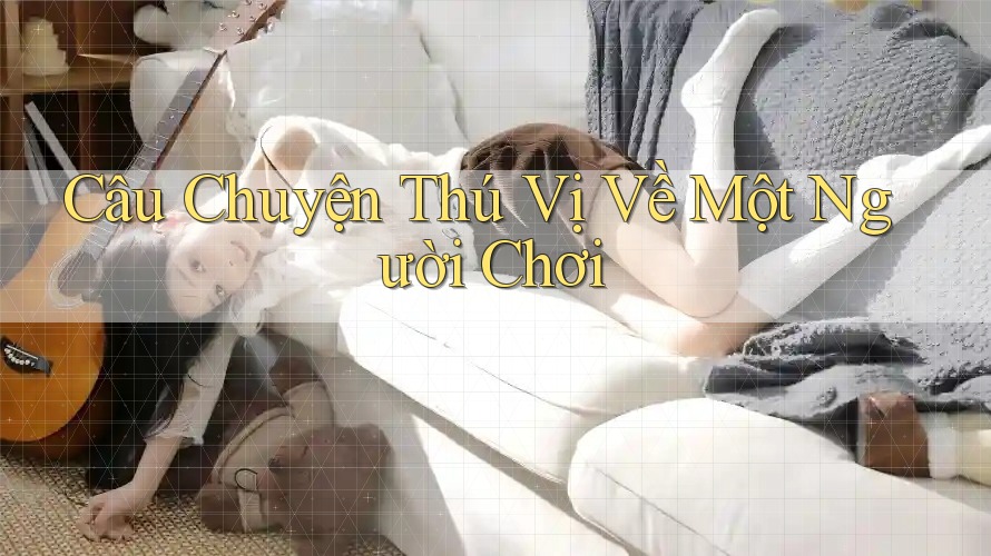 Câu Chuyện Thú Vị Về Một Người Chơi