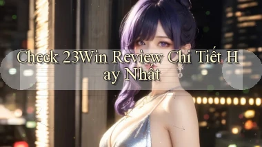 check 23win review chi tiết hay nhất